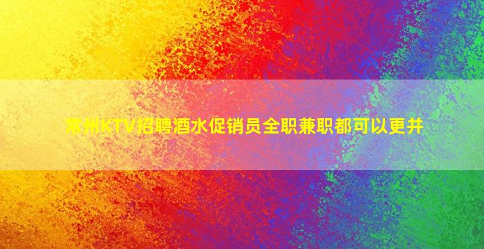 常州KTV招聘酒水促销员全职兼职都可以更并