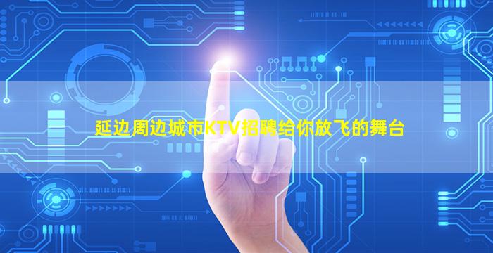 延边周边城市KTV招聘给你放飞的舞台
