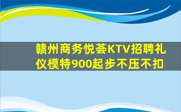 赣州商务悦荟KTV招聘礼仪模特900起步不压不扣